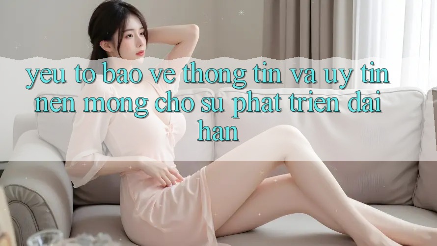 Yếu Tố Bảo vệ thông tin Và Uy Tín: Nền Móng Cho Sự Phát Triển Dài hạn Yếu Tố Bảo vệ thông tin Và Uy Tín: Nền Móng Cho Sự Phát Triển Dài hạn