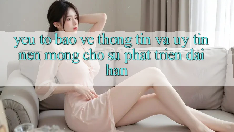 Yếu Tố Bảo vệ thông tin Và Uy Tín: Nền Móng Cho Sự Phát Triển Dài hạn Yếu Tố Bảo vệ thông tin Và Uy Tín: Nền Móng Cho Sự Phát Triển Dài hạn