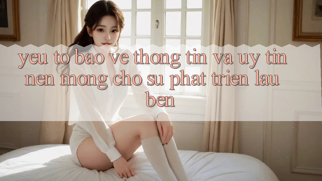 Yếu Tố Bảo vệ thông tin Và Uy Tín: Nền Móng Cho Sự Phát Triển Lâu bền Yếu Tố Bảo vệ thông tin Và Uy Tín: Nền Móng Cho Sự Phát Triển Lâu bền